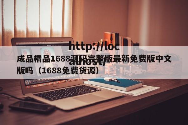 成品精品1688源码完整版最新免费版中文版吗（1688免费货源）