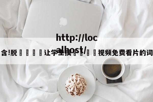 包含!脱👙让学生摸🐻视频免费看片的词条