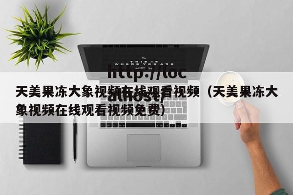 天美果冻大象视频在线观看视频（天美果冻大象视频在线观看视频免费）