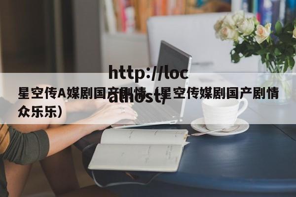 星空传A媒剧国产剧情（星空传媒剧国产剧情众乐乐）